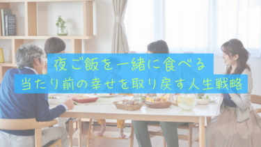 【30代の選択】「大切な人と夜ご飯を食べる」という当たり前の幸せを取り戻すための人生戦略