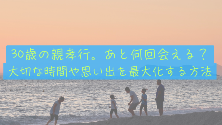 【30歳の親孝行】「あと何回会える？」逆算して気づいた、今お金と時間を使うべき理由